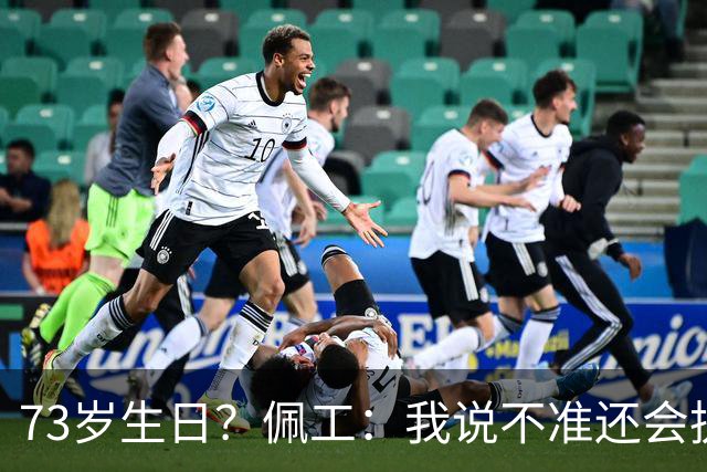 73岁生日？佩工：我说不准还会执教多少年，但我很享受执教贝蒂斯